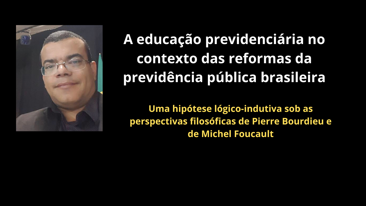A educação previdenciária no contexto das reformas da previdência pública brasileira: uma hipótese lógico-indutiva sob as perspectivas filosóficas de Pierre Bourdieu e de Michel Foucault